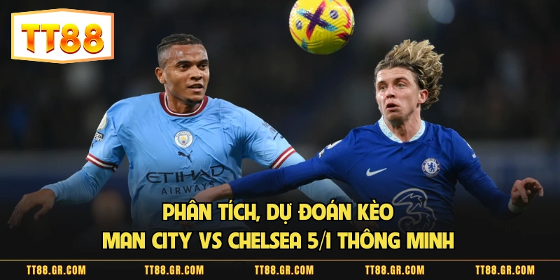 Phân Tích, Dự đoán Kèo Man City Vs Chelsea 5/1 Thông Minh 